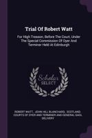 Trial Of Robert Watt: For High Treason, Before The Court, Under The Special Commission Of Oyer And Terminer Held At Edinburgh 1378549945 Book Cover