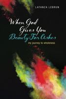 When God Gives You Beauty for Ashes: My Journey to Wholeness 1530227259 Book Cover