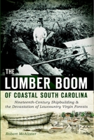 The Lumber Boom of Coastal South Carolina: Nineteenth-Century Shipbuilding & the Devastation of Lowcountry Virgin Forests 1626192782 Book Cover