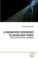 A MIGRATION EXPERIENCE TO BAHIR DAR TOWN:: CASE STUDY ON DAILY LABORERS 3639186052 Book Cover