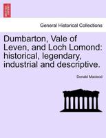 Dumbarton, Vale of Leven, and Loch Lomond: Historical, Legendary, Industrial and Descriptive 1241314071 Book Cover