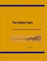 The Golden Years, A History of Club Lacrosse at Notre Dame 1312262168 Book Cover