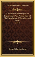 A Treatise on the Progressive Improvement, and Present State of the Manufacture of Porcelain and Glass 0548775397 Book Cover