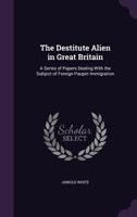 The Destitute Alien in Great Britain; A Series of Papers Dealing with the Subject of Foreign Pauper Immigration 1148867465 Book Cover