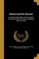 History and Its Sources: An Address Read Before the Long Island Historical Society at the Annual Meeting May 7th, 1868 1272579980 Book Cover