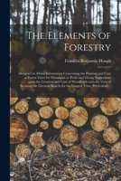 The Elements of Forestry Designed to Afford Information Concerning the Planting and Care of Forest Trees for Ornament or Profit and Giving Suggestions Upon the Creation and Care of Woodlands with the  1014388694 Book Cover