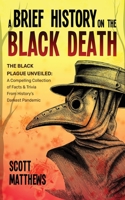 A Brief History On The Black Death - The Black Plague Unveiled: A Compelling Collection of Facts & Trivia From History's Darkest Pandemic 1922531626 Book Cover