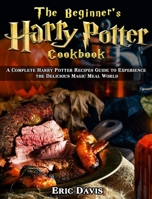 The Beginner's Harry Potter Cookbook: A Complete Harry Potter Recipes Guide to Experience the Delicious Magic Meal World 1649844883 Book Cover