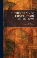 The Biography of President Von Hindenburg 1025363000 Book Cover