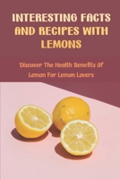 Interesting Facts And Recipes With Lemons: Discover The Health Benefits Of Lemon For Lemon Lovers B09SL9FNQN Book Cover