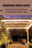 Gardening Under Lights: Everything You Should Know To Grow Plants Under Lights: Methods For Gardening Under Lights B09CRTDJSS Book Cover