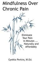 Mindfulness Over Chronic Pain: Eliminate Your Pain in Minutes...Naturally and Affordably 0984144633 Book Cover