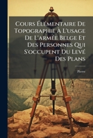 Cours Élémentaire De Topographie À L'usage De L'armée Belge Et Des Personnes Qui S'occupent Du Levé Des Plans: Précédé Des Premiers Éléments De ... Aux Levés Des Plans Et 1274764041 Book Cover