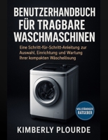 BENUTZERHANDBUCH FÜR TRAGBARE WASCHMASCHINEN: Eine Schritt-für-Schritt-Anleitung zur Auswahl, Einrichtung und Wartung Ihrer kompakten Wäschereilösung B0FLYHTMR7 Book Cover