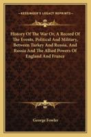 History Of The War Or, A Record Of The Events, Political And Military, Between Turkey And Russia, And Russia And The Allied Powers Of England And France 1163105910 Book Cover