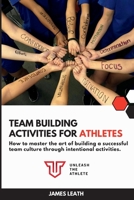 Team Building Activities for Athletes: How to Master the Art of Building a Successful Team Culture Through Intentional Activities 1312698810 Book Cover