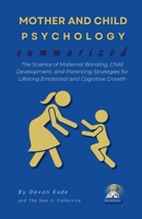 MOTHER AND CHILD PSYCHOLOGY Summarized: The Science of Maternal Bonding, Child Development, and Parenting Strategies for Lifelong Emotional and Cognitive Growth (Psychology Summit Collection) B0F1YLZWF2 Book Cover