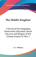 The Middle Kingdom: A Survey of the Geography, Government, Education, Social Life, Arts and Religion of the Chinese Empire V1 Part 1 1162919523 Book Cover
