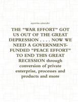 THE WAR EFFORT GOT US OUT OF THE GREAT DEPRESSION . . . . NOW WE NEED A GOVERNMENT-FUNDED PEACE EFFORT TO END THIS GREAT RECESSION through conversion 1300437294 Book Cover