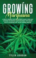Growing Marijuana: A Complete Beginners Guide on Everything you Need to Know About Harvesting Your Own Weed Indoor and Outdoor. From Choosing Seeds to the Equipment Used and Best Growing Conditions 1914014871 Book Cover