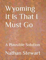 Wyoming It Is That I Must Go: A Plausible Solution B09BZBWCCC Book Cover