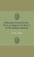 Anthologi Grc Erotica: The Love Epigrams or Book V. of the Palatine Anthology, Edited, and Partly Rendered Into English Verse (Classic Reprint) 1444641840 Book Cover