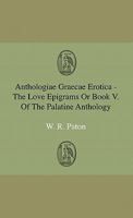 Anthologi� Gr�c� Erotica: The Love Epigrams or Book V. of the Palatine Anthology, Edited, and Partly Rendered Into English Verse (Classic Reprint) 1444641840 Book Cover