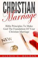 Christian Marriage: Bible Principles to Make God the Foundation of Your Christian Marriage 1541100476 Book Cover