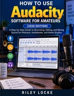 How to Use Audacity Software for Amateurs (2026 Edition): A Step-by-Step Guide to Recording, Editing, and Mixing Sound for Podcasts, Audiobooks, and Home Studios B0HJZ4JJS7 Book Cover