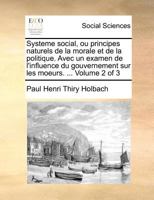 Syst�me Social. Ou Principes Naturels de la Morale Et de la Politique. Avec Un Examen de l'Influence Du Gouvernement Sur Les Moeurs. Par l'Auteur Du Syst�me de la Nature. ... of 3; Volume 2 0274859769 Book Cover