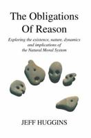 The Obligations Of Reason: Exploring the existence, nature, dynamics and implications of the Natural Moral System 0595408192 Book Cover