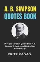 A. B. SIMPSON QUOTES BOOK: Over 700 Christian Quotes From A.B. Simpson To Inspire And Enrich Your Christian Life B0H2P92B3R Book Cover