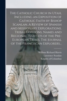 The Catholic Church in Utah, Including an Exposition of Catholic Faith by Bishop Scanlan. A Review of Spanish and Missionary Explorations. Tribal ... The Journal of the Franciscan Explorers... 101378085X Book Cover