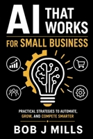 AI That Works for Small Business: Agents That Drive Growth and Profits A Practical Guide to Save Time, Cut Costs, and Grow Without Hiring a Tech Team B0H15NLBW8 Book Cover