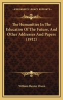 The Humanities in the Education of the Future: And Other Addresses and Papers 0548905231 Book Cover