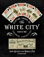 Playing Cards of the White City: Tickets and Colorful Curiosities from Chicago's 1893 World's Fair B085K7PBK3 Book Cover