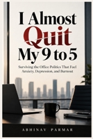 I Almost Quit My 9 to 5: Surviving the Office Politics That Fuel Anxiety, Depression, and Burnout B0HK432RZH Book Cover