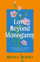 Love Beyond Monogamy: How New and Ancient Insights on Polyamory Will Enrich Your Spirituality and Sexuality 1805013637 Book Cover