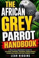 THE AFRICAN GREY PARROT HANDBOOK: A Practical Beginner’s Guide To Housing, Feeding, Training, Enrichment, Handling, And Everyday Parrot Care B0HHJ2MG2S Book Cover
