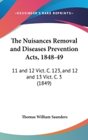 The Nuisances Removal and Diseases Prevention Acts, 1848-49: 11 and 12 Vict. C. 123, and 12 and 13 Vict. C. 3 1165074338 Book Cover