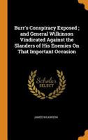 Burr's conspiracy exposed ; and General Wilkinson vindicated against the slanders of his enemies on that important occasion 1165333279 Book Cover