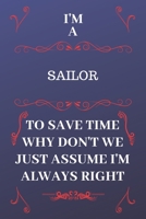 I'm A Sailor To Save Time Why Don't We Just Assume I'm Always Right: Perfect Gag Gift For A Sailor Who Happens To Be Always Be Right! Blank Lined Notebook Journal 120 Pages 6 x 9 Format Office Birthda 1676859772 Book Cover