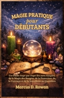 Magie Pratique pour Débutants: Un Guide étape par étape des sorts Simples, de la Magie des Bougies, de la Protection, de la Guérison et de la Sorcellerie au Quotidien (French Edition) B0GDMLL7FG Book Cover