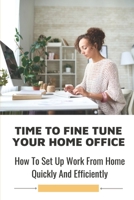 Time To Fine Tune Your Home Office: How To Set Up Work From Home Quickly And Efficiently: Tend To Be Positive Towards Wfh B09BYDH57C Book Cover