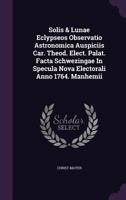 Solis & Lunae Eclypseos Observatio Astronomica Auspiciis Car. Theod. Elect. Palat. Facta Schwezingae in Specula Nova Electorali Anno 1764. Manhemii 1278430180 Book Cover