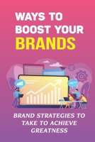 Ways To Boost Your Brands: Brand Strategies To Take To Achieve Greatness: Brand Marketing Strategy B09FC89J8Q Book Cover