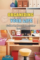 Organizing Your Life: Guide On How To Declutter Your Life: How To Declutter Your Life And Reduce Stress B09CKPFW4Q Book Cover