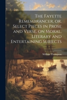 The Fayette Remembrancer, or, Select Pieces in Prose and Verse, on Moral, Literary and Entertaining Subjects 1022744887 Book Cover