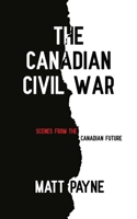 The Canadian Civil War: Scenes from the Canadian Future 1775083594 Book Cover