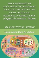 The Legitimacy of Adopting Contemporary Political Systems in the Light of Islamic Political Jurisprudence (fĪqh SiyĀsah SharʿĪyyah) : An Analytcal Study 1677406747 Book Cover